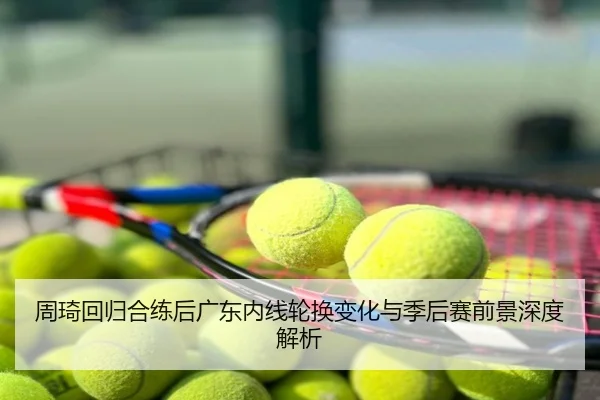 周琦回归合练后广东内线轮换变化与季后赛前景深度解析