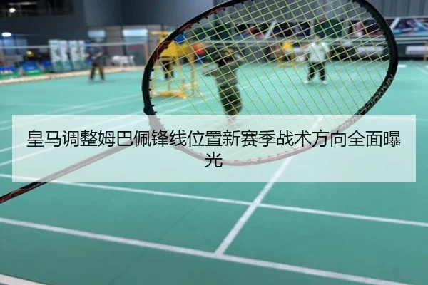 皇马调整姆巴佩锋线位置新赛季战术方向全面曝光