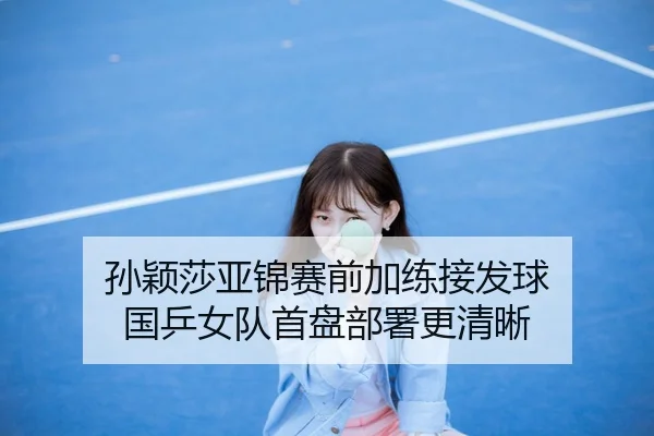 孙颖莎亚锦赛前加练接发球 国乒女队首盘部署更清晰